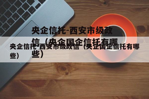 央企信托-西安市级政信（央企国企信托有哪些）