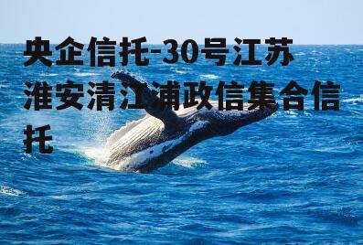 央企信托-30号江苏淮安清江浦政信集合信托