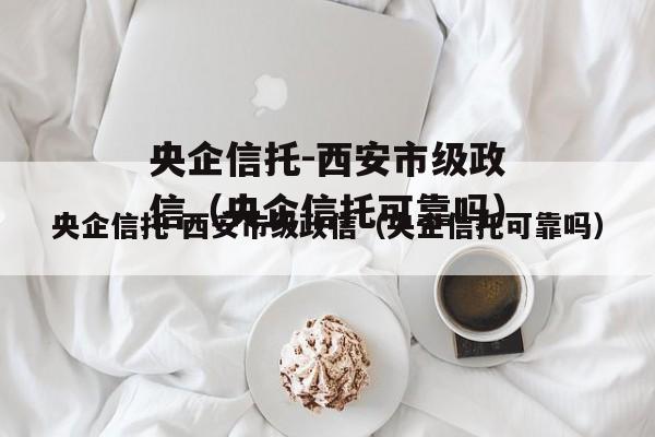 央企信托-西安市级政信（央企信托可靠吗）