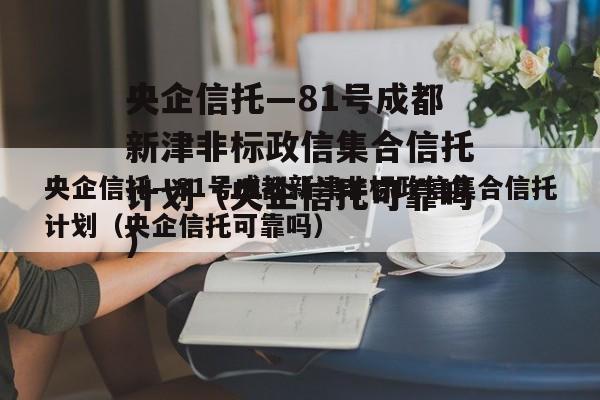 央企信托—81号成都新津非标政信集合信托计划（央企信托可靠吗）