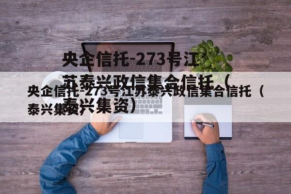 央企信托-273号江苏泰兴政信集合信托（泰兴集资）