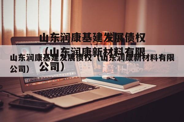 山东润康基建发展债权（山东润康新材料有限公司）