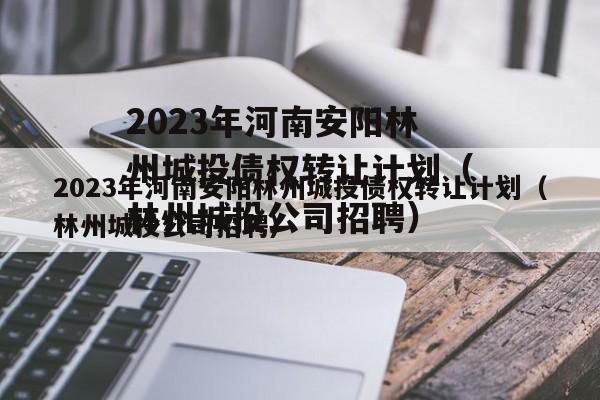 2023年河南安阳林州城投债权转让计划（林州城投公司招聘）