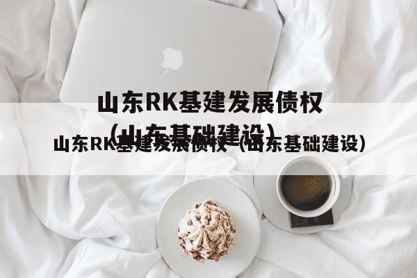 山东RK基建发展债权（山东基础建设）