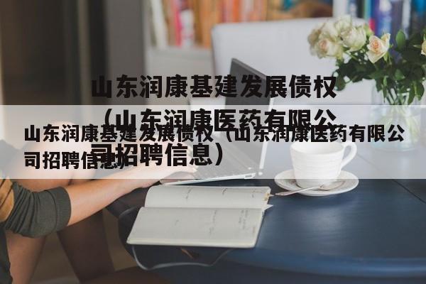 山东润康基建发展债权（山东润康医药有限公司招聘信息）