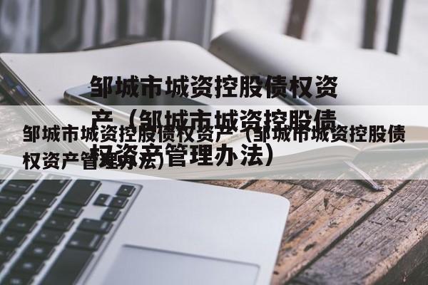 邹城市城资控股债权资产（邹城市城资控股债权资产管理办法）