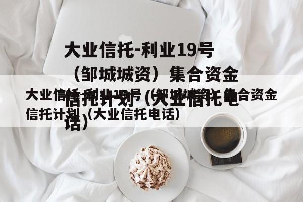 大业信托-利业19号（邹城城资）集合资金信托计划（大业信托电话）
