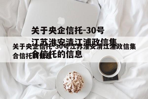 关于央企信托-30号江苏淮安清江浦政信集合信托的信息