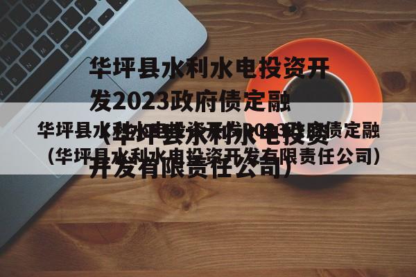 华坪县水利水电投资开发2023政府债定融（华坪县水利水电投资开发有限责任公司）