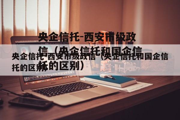 央企信托-西安市级政信（央企信托和国企信托的区别）