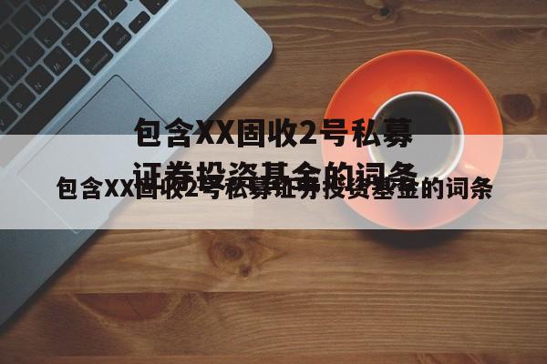 包含XX固收2号私募证券投资基金的词条