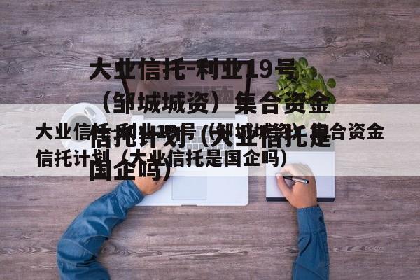 大业信托-利业19号（邹城城资）集合资金信托计划（大业信托是国企吗）