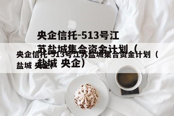 央企信托-513号江苏盐城集合资金计划（盐城 央企）