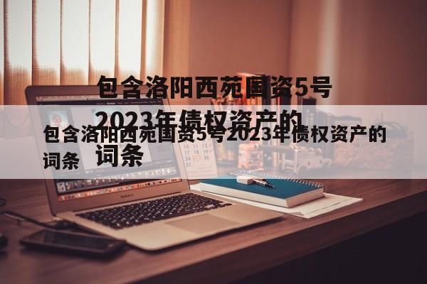 包含洛阳西苑国资5号2023年债权资产的词条