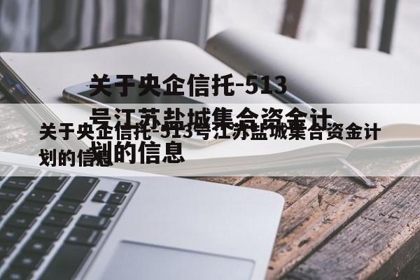 关于央企信托-513号江苏盐城集合资金计划的信息