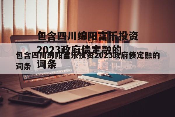 包含四川绵阳富乐投资2023政府债定融的词条