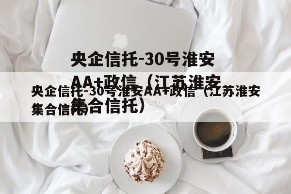 央企信托-30号淮安AA+政信（江苏淮安集合信托）