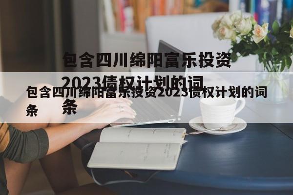 包含四川绵阳富乐投资2023债权计划的词条