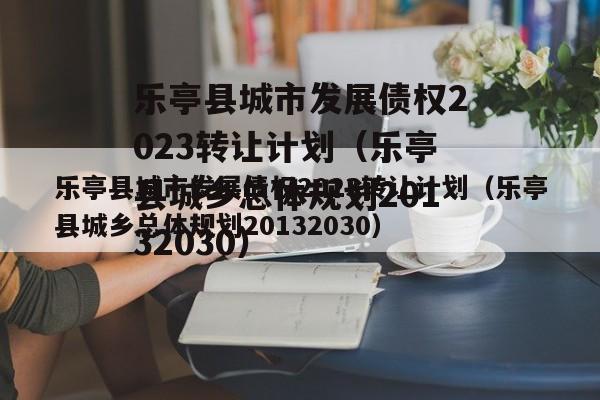 乐亭县城市发展债权2023转让计划（乐亭县城乡总体规划20132030）