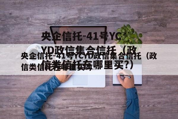央企信托-41号YCYD政信集合信托（政信类信托在哪里买?）