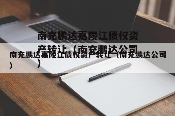 南充鹏达嘉陵江债权资产转让（南充鹏达公司）