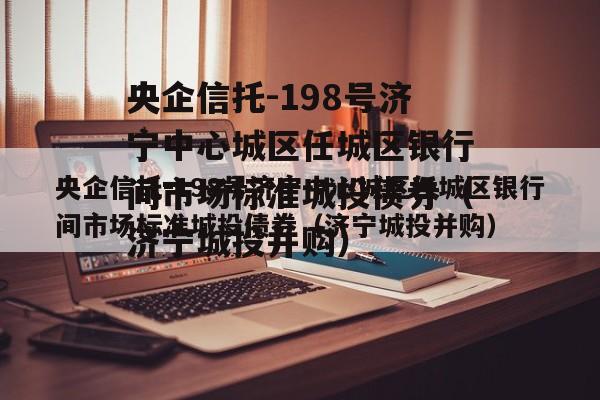 央企信托-198号济宁中心城区任城区银行间市场标准城投债券（济宁城投并购）