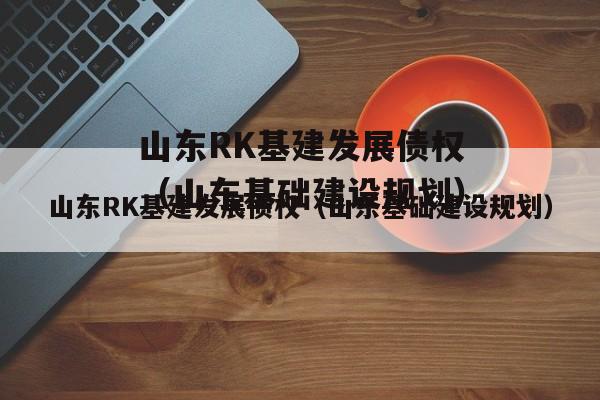 山东RK基建发展债权（山东基础建设规划）