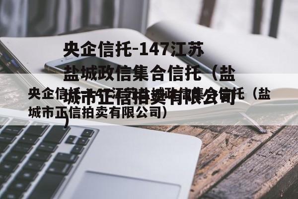 央企信托-147江苏盐城政信集合信托（盐城市正信拍卖有限公司）