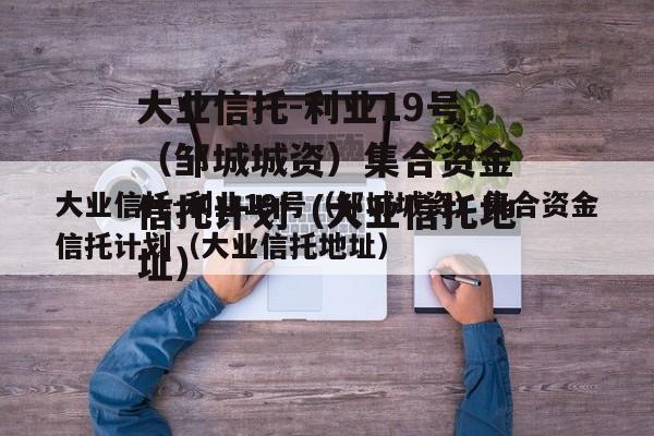大业信托-利业19号（邹城城资）集合资金信托计划（大业信托地址）