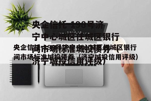 央企信托-198号济宁中心城区任城区银行间市场标准城投债券（济宁城投信用评级）