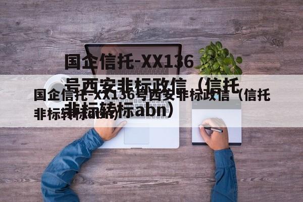 国企信托-XX136号西安非标政信（信托非标转标abn）