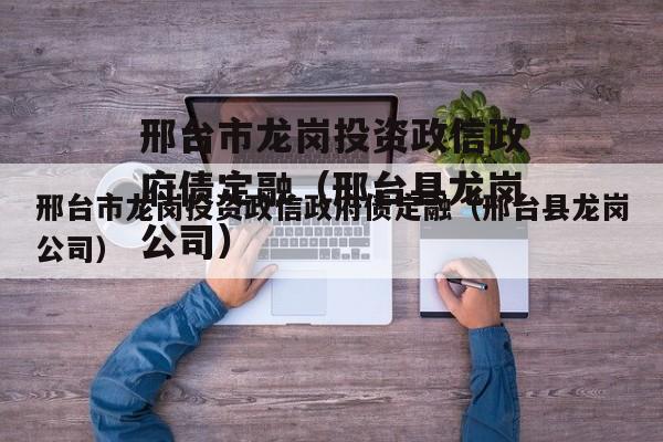 邢台市龙岗投资政信政府债定融（邢台县龙岗公司）