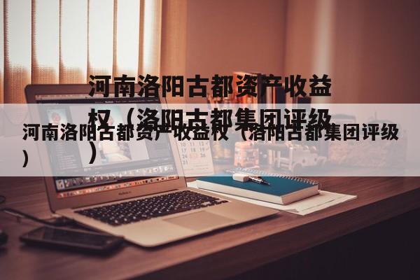 河南洛阳古都资产收益权（洛阳古都集团评级）