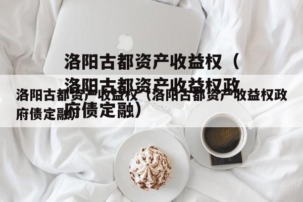 洛阳古都资产收益权（洛阳古都资产收益权政府债定融）
