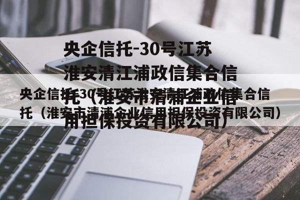 央企信托-30号江苏淮安清江浦政信集合信托（淮安市清浦企业信用担保投资有限公司）