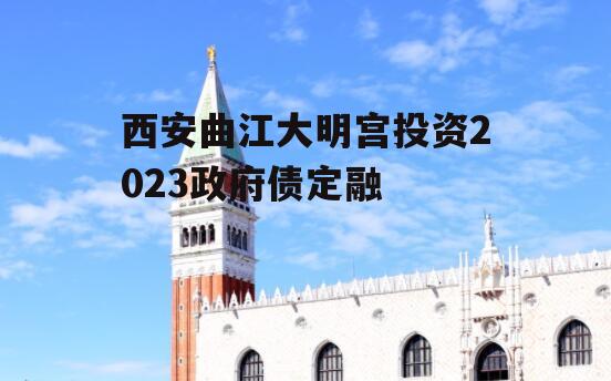 西安曲江大明宫投资2023政府债定融