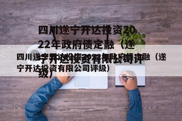 四川遂宁开达投资2022年政府债定融（遂宁开达投资有限公司评级）