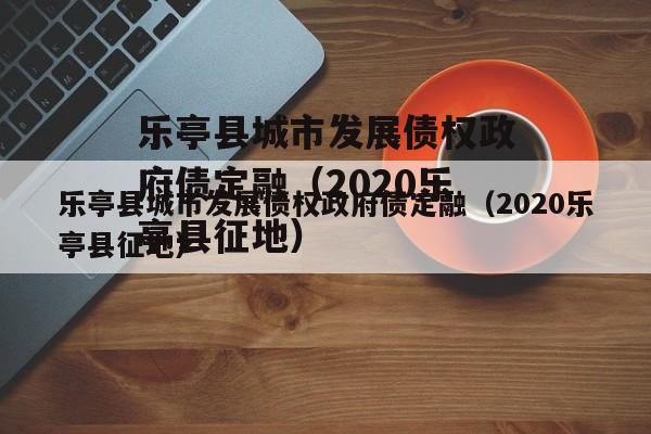 乐亭县城市发展债权政府债定融（2020乐亭县征地）