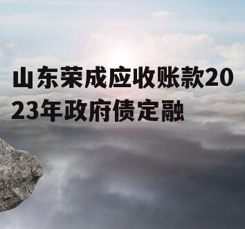 山东荣成应收账款2023年政府债定融