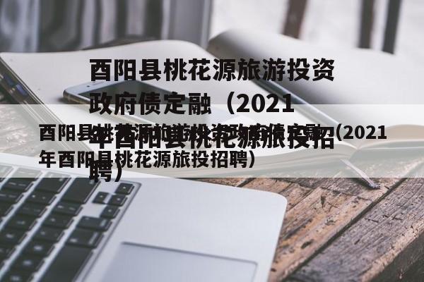 酉阳县桃花源旅游投资政府债定融（2021年酉阳县桃花源旅投招聘）