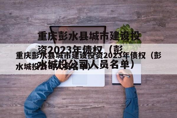 重庆彭水县城市建设投资2023年债权（彭水城投公司人员名单）