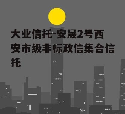 大业信托-安晟2号西安市级非标政信集合信托