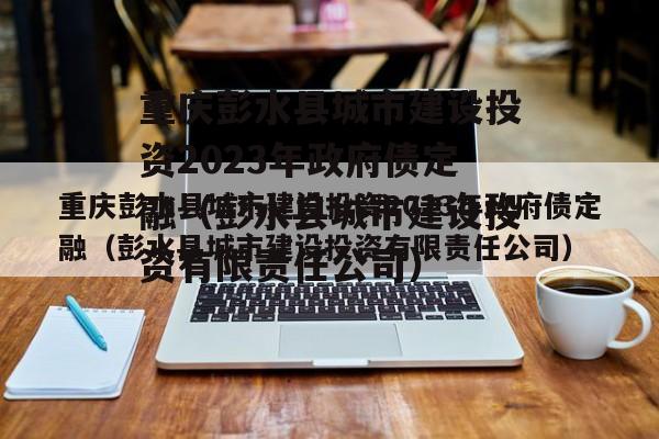 重庆彭水县城市建设投资2023年政府债定融（彭水县城市建设投资有限责任公司）