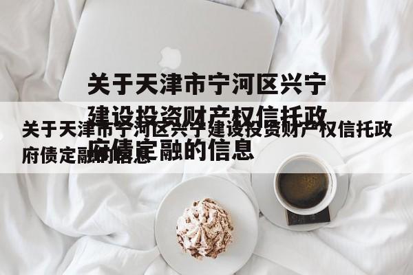 关于天津市宁河区兴宁建设投资财产权信托政府债定融的信息