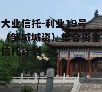 大业信托-利业19号（邹城城资）集合资金信托计划