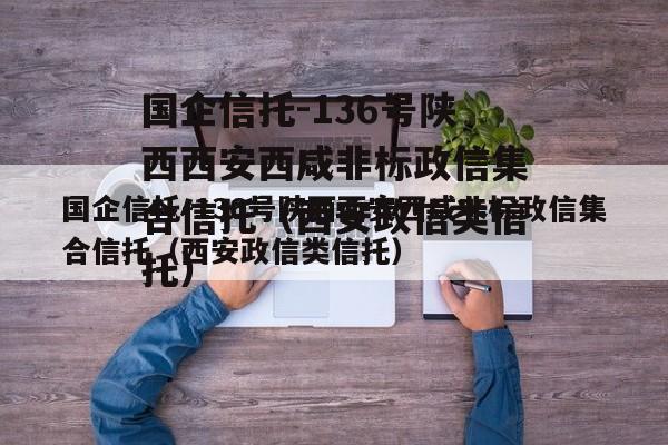 国企信托-136号陕西西安西咸非标政信集合信托（西安政信类信托）