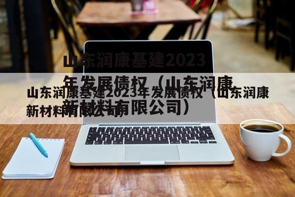 山东润康基建2023年发展债权（山东润康新材料有限公司）