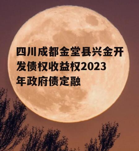 四川成都金堂县兴金开发债权收益权2023年政府债定融