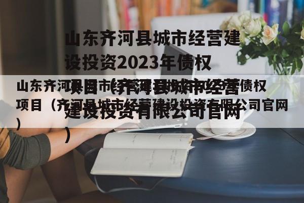 山东齐河县城市经营建设投资2023年债权项目（齐河县城市经营建设投资有限公司官网）