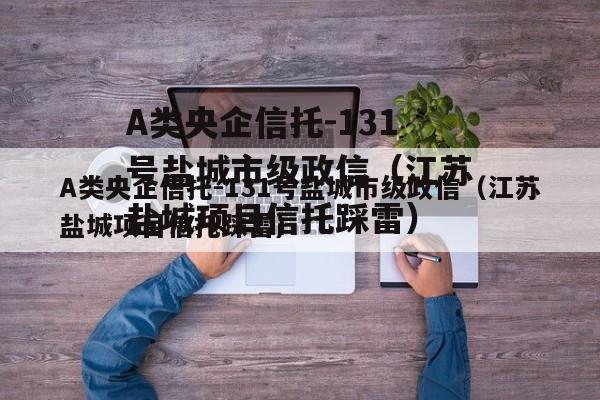 A类央企信托-131号盐城市级政信（江苏盐城项目信托踩雷）